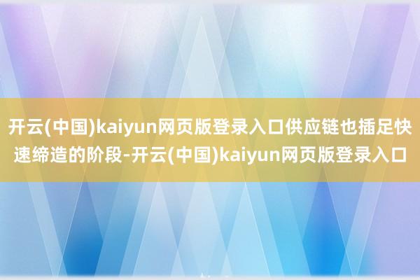 开云(中国)kaiyun网页版登录入口供应链也插足快速缔造的阶段-开云(中国)kaiyun网页版登录入口