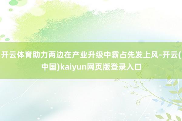 开云体育助力两边在产业升级中霸占先发上风-开云(中国)kaiyun网页版登录入口