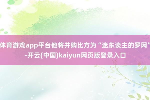 体育游戏app平台他将并购比方为“迷东谈主的罗网”-开云(中国)kaiyun网页版登录入口