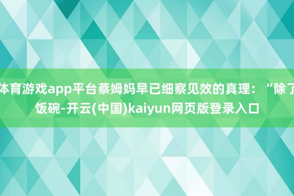体育游戏app平台蔡姆妈早已细察见效的真理：“除了饭碗-开云(中国)kaiyun网页版登录入口