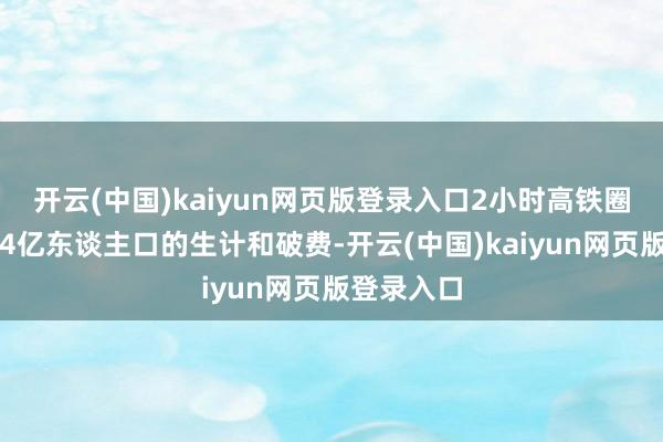 开云(中国)kaiyun网页版登录入口2小时高铁圈笼罩国内4亿东谈主口的生计和破费-开云(中国)kaiyun网页版登录入口
