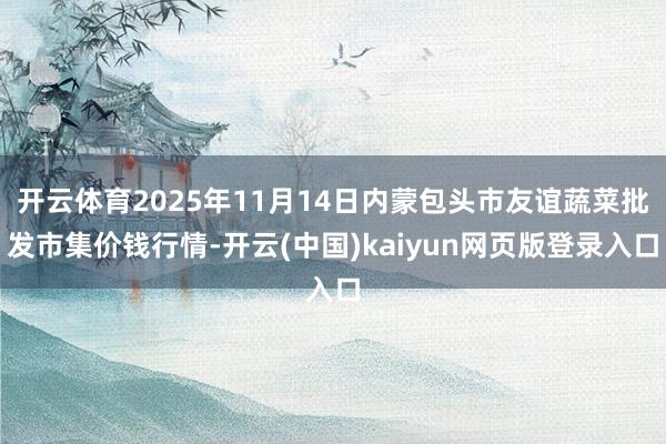 开云体育2025年11月14日内蒙包头市友谊蔬菜批发市集价钱行情-开云(中国)kaiyun网页版登录入口