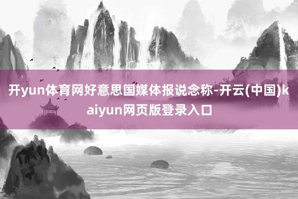 开yun体育网　　好意思国媒体报说念称-开云(中国)kaiyun网页版登录入口