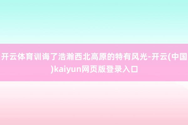 开云体育训诲了浩瀚西北高原的特有风光-开云(中国)kaiyun网页版登录入口