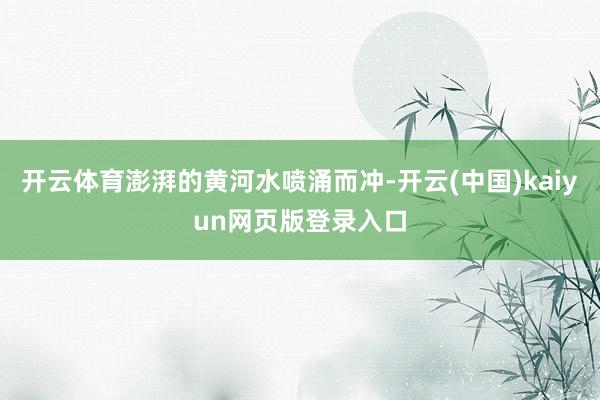 开云体育澎湃的黄河水喷涌而冲-开云(中国)kaiyun网页版登录入口