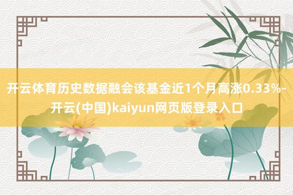 开云体育历史数据融会该基金近1个月高涨0.33%-开云(中国)kaiyun网页版登录入口