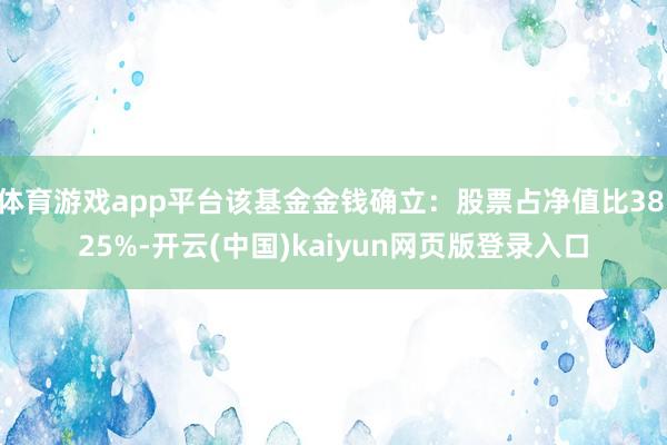 体育游戏app平台该基金金钱确立：股票占净值比38.25%-开云(中国)kaiyun网页版登录入口
