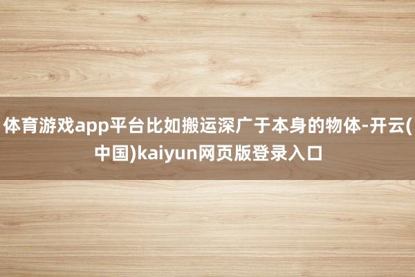体育游戏app平台比如搬运深广于本身的物体-开云(中国)kaiyun网页版登录入口