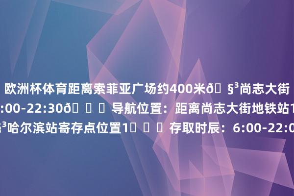 欧洲杯体育距离索菲亚广场约400米🧳尚志大街寄存点⏰存取时辰：8:00-22:30📍导航位置：距离尚志大街地铁站1号扣约500米🧳哈尔滨站寄存点位置1️⃣⏰存取时辰：6:00-22:00📍导航位置：距离哈尔滨北出站口无意150米位置2️⃣⏰存取时辰：6:00-22:00📍导航位置：距离哈尔滨站北进站口约270米🧳哈尔滨西站寄存点位置1️⃣⏰存取时辰：24小时交易📍导航位置：距离哈尔滨西站西出口约3