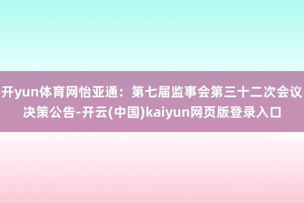 开yun体育网怡亚通：第七届监事会第三十二次会议决策公告-开云(中国)kaiyun网页版登录入口