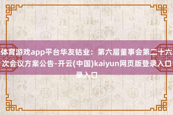 体育游戏app平台华友钴业：第六届董事会第二十六次会议方案公告-开云(中国)kaiyun网页版登录入口
